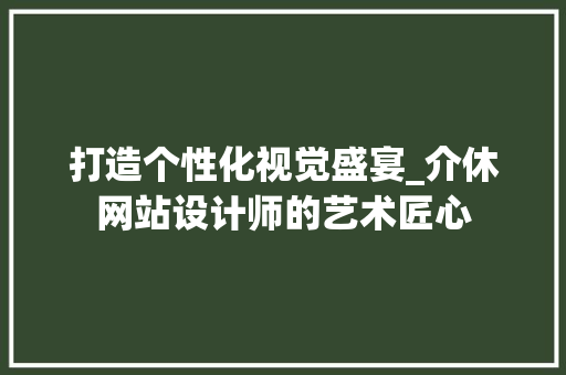 打造个性化视觉盛宴_介休网站设计师的艺术匠心