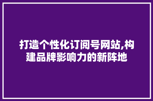 打造个性化订阅号网站,构建品牌影响力的新阵地 打造个性化订阅号网站,构建品牌影响力的新阵地 搜狗SEO