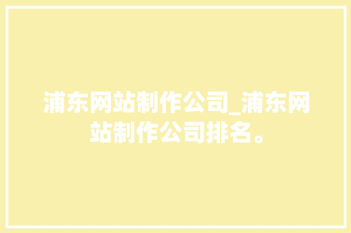 浦东网站制作公司_浦东网站制作公司排名。 浦东网站制作公司_浦东网站制作公司排名。 网站建设公司
