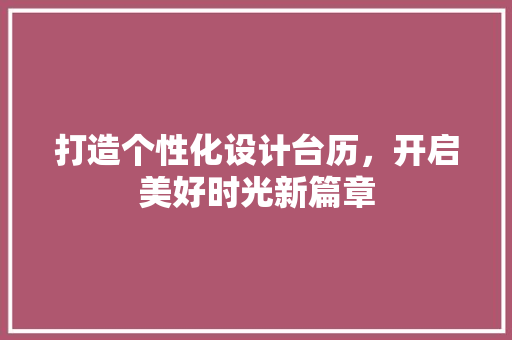 打造个性化设计台历，开启美好时光新篇章 打造个性化设计台历，开启美好时光新篇章 神马SEO