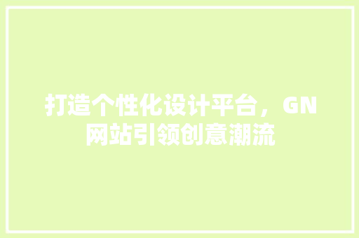 打造个性化设计平台，GN网站引领创意潮流 打造个性化设计平台，GN网站引领创意潮流 SEO关键词
