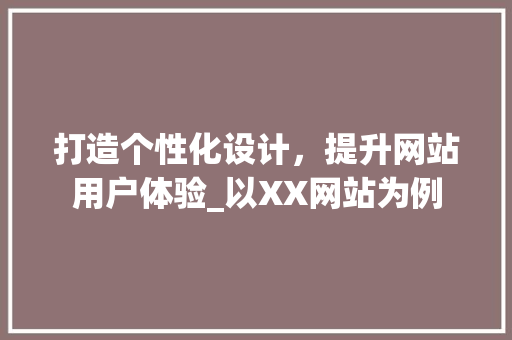 打造个性化设计，提升网站用户体验_以XX网站为例 打造个性化设计，提升网站用户体验_以XX网站为例 必应SEO
