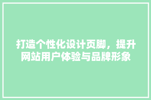 打造个性化设计页脚，提升网站用户体验与品牌形象 打造个性化设计页脚，提升网站用户体验与品牌形象 神马SEO
