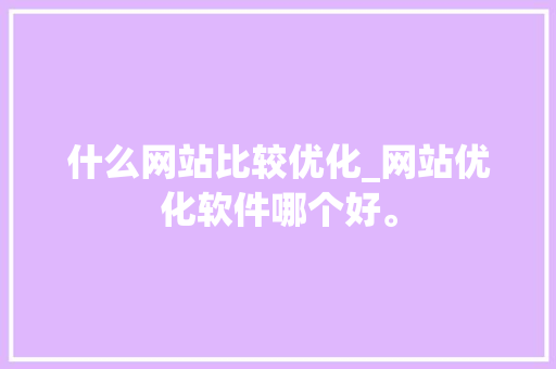 什么网站比较优化_网站优化软件哪个好。