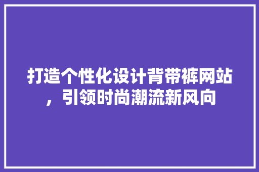 打造个性化设计背带裤网站，引领时尚潮流新风向 打造个性化设计背带裤网站，引领时尚潮流新风向 神马SEO