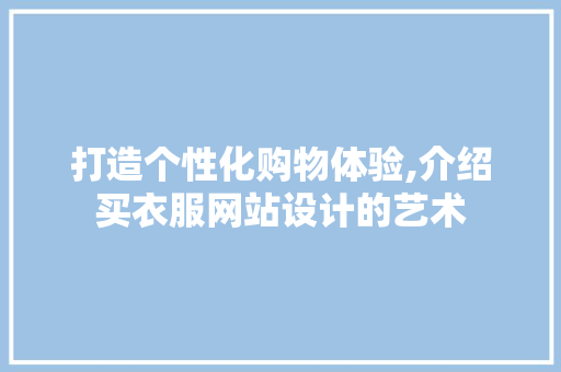 打造个性化购物体验,介绍买衣服网站设计的艺术 打造个性化购物体验,介绍买衣服网站设计的艺术 网站建设公司