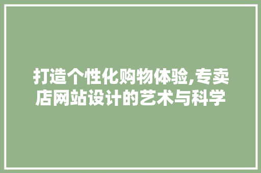 打造个性化购物体验,专卖店网站设计的艺术与科学