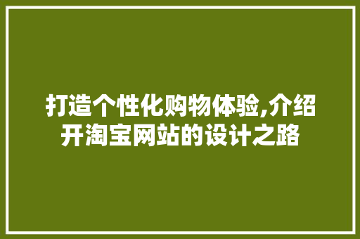 打造个性化购物体验,介绍开淘宝网站的设计之路 打造个性化购物体验,介绍开淘宝网站的设计之路 网站建设公司