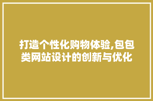 打造个性化购物体验,包包类网站设计的创新与优化 打造个性化购物体验,包包类网站设计的创新与优化 神马SEO