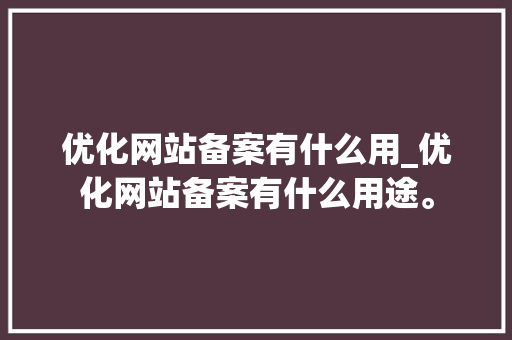 优化网站备案有什么用_优化网站备案有什么用途。 优化网站备案有什么用_优化网站备案有什么用途。 神马SEO