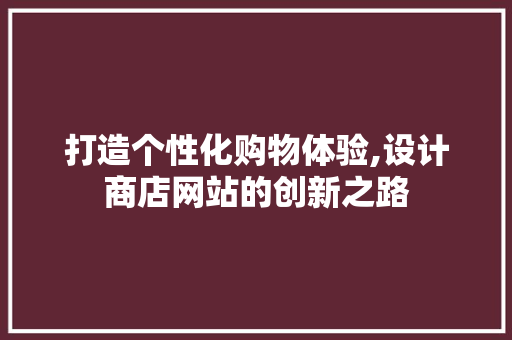 打造个性化购物体验,设计商店网站的创新之路 打造个性化购物体验,设计商店网站的创新之路 网站建设公司