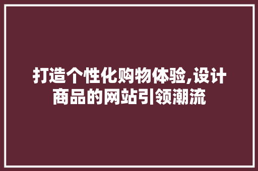 打造个性化购物体验,设计商品的网站引领潮流 打造个性化购物体验,设计商品的网站引领潮流 网站建设公司