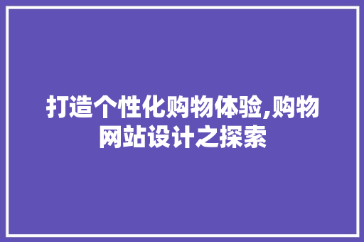打造个性化购物体验,购物网站设计之探索 打造个性化购物体验,购物网站设计之探索 搜狗SEO