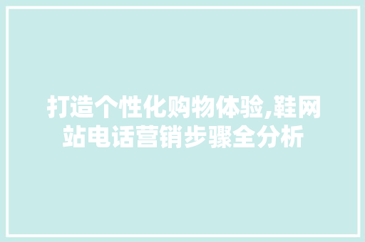 打造个性化购物体验,鞋网站电话营销步骤全分析 打造个性化购物体验,鞋网站电话营销步骤全分析 神马SEO