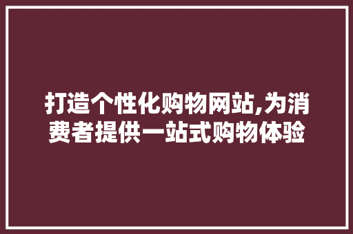 打造个性化购物网站,为消费者提供一站式购物体验 打造个性化购物网站,为消费者提供一站式购物体验 必应SEO