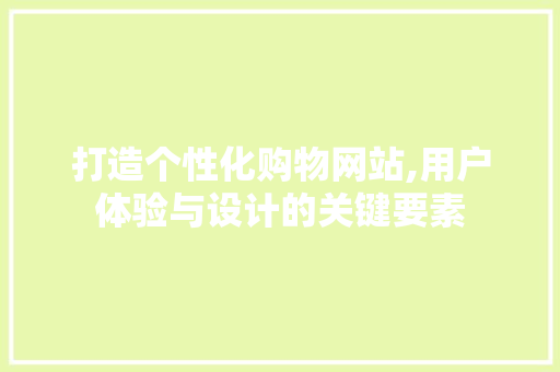 打造个性化购物网站,用户体验与设计的关键要素