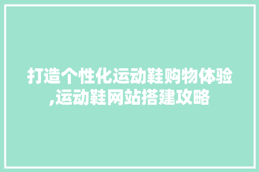 打造个性化运动鞋购物体验,运动鞋网站搭建攻略 打造个性化运动鞋购物体验,运动鞋网站搭建攻略 神马SEO