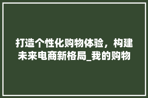 打造个性化购物体验，构建未来电商新格局_我的购物网站创业之路 打造个性化购物体验，构建未来电商新格局_我的购物网站创业之路 搜狗SEO
