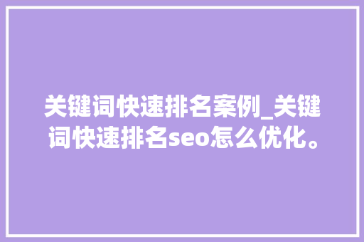 关键词快速排名案例_关键词快速排名seo怎么优化。 关键词快速排名案例_关键词快速排名seo怎么优化。 SEO关键词