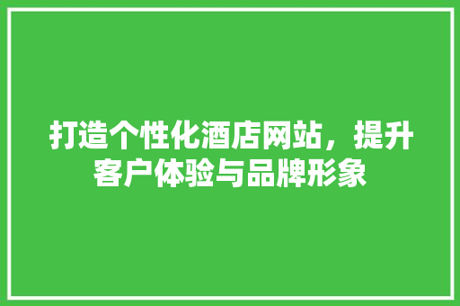 打造个性化酒店网站，提升客户体验与品牌形象 打造个性化酒店网站，提升客户体验与品牌形象 SEO关键词