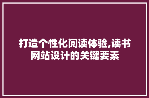 打造个性化阅读体验,读书网站设计的关键要素 打造个性化阅读体验,读书网站设计的关键要素 必应SEO