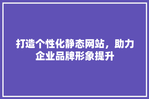 打造个性化静态网站，助力企业品牌形象提升 打造个性化静态网站，助力企业品牌形象提升 网站建设公司