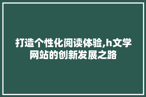 打造个性化阅读体验,h文学网站的创新发展之路 打造个性化阅读体验,h文学网站的创新发展之路 必应SEO