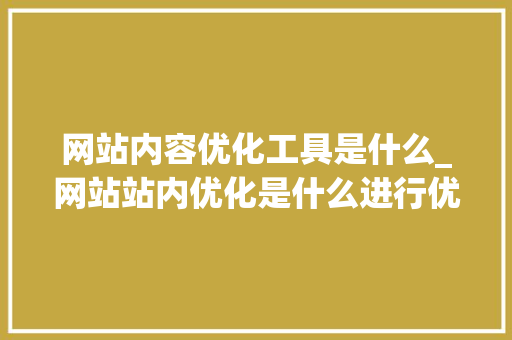 网站内容优化工具是什么_网站站内优化是什么进行优化。 网站内容优化工具是什么_网站站内优化是什么进行优化。 百度SEO