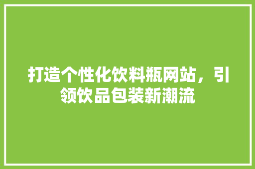 打造个性化饮料瓶网站，引领饮品包装新潮流 打造个性化饮料瓶网站，引领饮品包装新潮流 神马SEO