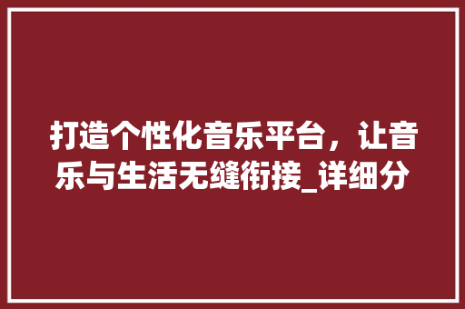 打造个性化音乐平台，让音乐与生活无缝衔接_详细分析歌网站设计模板 打造个性化音乐平台，让音乐与生活无缝衔接_详细分析歌网站设计模板 神马SEO