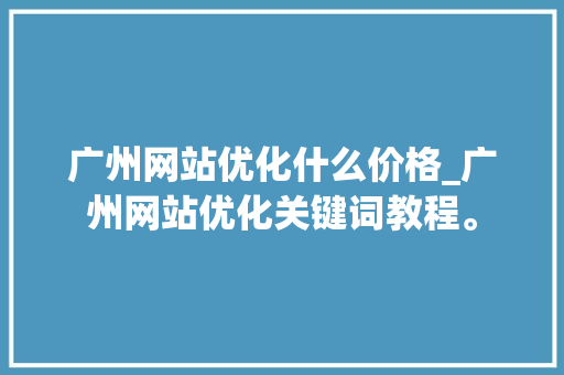 广州网站优化什么价格_广州网站优化关键词教程。 广州网站优化什么价格_广州网站优化关键词教程。 网站建设公司