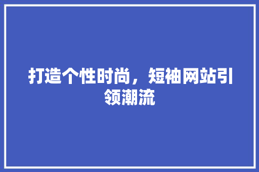 打造个性时尚，短袖网站引领潮流 打造个性时尚，短袖网站引领潮流 神马SEO