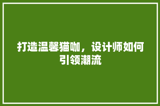 打造温馨猫咖，设计师如何引领潮流 打造温馨猫咖，设计师如何引领潮流 搜狗SEO
