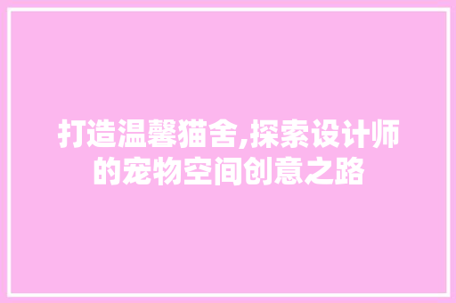 打造温馨猫舍,探索设计师的宠物空间创意之路 打造温馨猫舍,探索设计师的宠物空间创意之路 SEO关键词