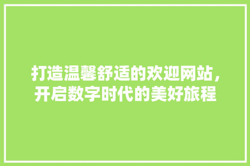打造温馨舒适的欢迎网站，开启数字时代的美好旅程 打造温馨舒适的欢迎网站，开启数字时代的美好旅程 神马SEO