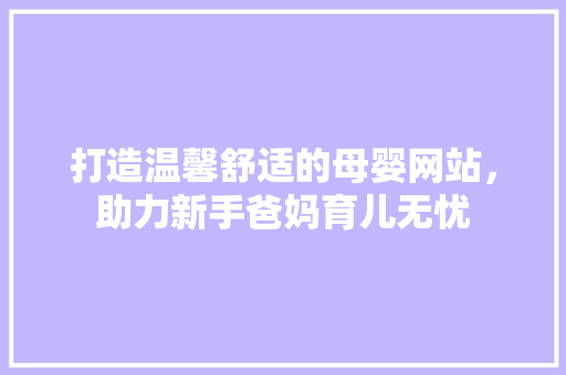 打造温馨舒适的母婴网站，助力新手爸妈育儿无忧 打造温馨舒适的母婴网站，助力新手爸妈育儿无忧 搜狗SEO