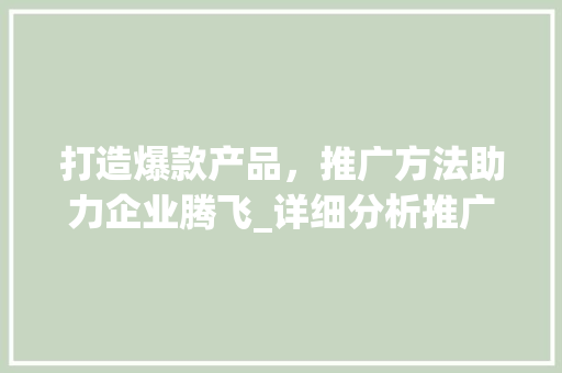打造爆款产品，推广方法助力企业腾飞_详细分析推广方法之路 打造爆款产品，推广方法助力企业腾飞_详细分析推广方法之路 搜狗SEO