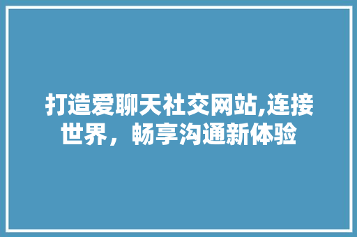 打造爱聊天社交网站,连接世界，畅享沟通新体验 打造爱聊天社交网站,连接世界，畅享沟通新体验 必应SEO