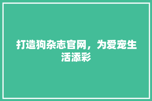 打造狗杂志官网，为爱宠生活添彩 打造狗杂志官网，为爱宠生活添彩 必应SEO