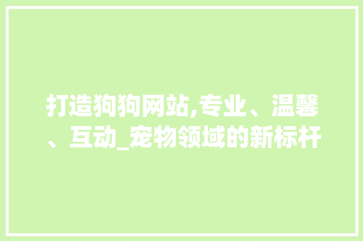 打造狗狗网站,专业、温馨、互动_宠物领域的新标杆 打造狗狗网站,专业、温馨、互动_宠物领域的新标杆 必应SEO