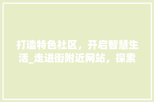 打造特色社区，开启智慧生活_走进街附近网站，探索社区服务新模式 打造特色社区，开启智慧生活_走进街附近网站，探索社区服务新模式 网站建设公司