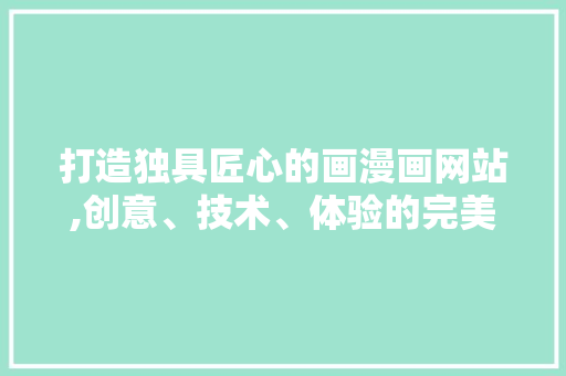 打造独具匠心的画漫画网站,创意、技术、体验的完美融合 打造独具匠心的画漫画网站,创意、技术、体验的完美融合 神马SEO