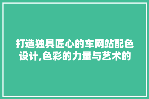 打造独具匠心的车网站配色设计,色彩的力量与艺术的美学 打造独具匠心的车网站配色设计,色彩的力量与艺术的美学 神马SEO