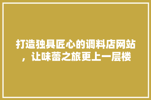 打造独具匠心的调料店网站，让味蕾之旅更上一层楼 打造独具匠心的调料店网站，让味蕾之旅更上一层楼 SEO关键词