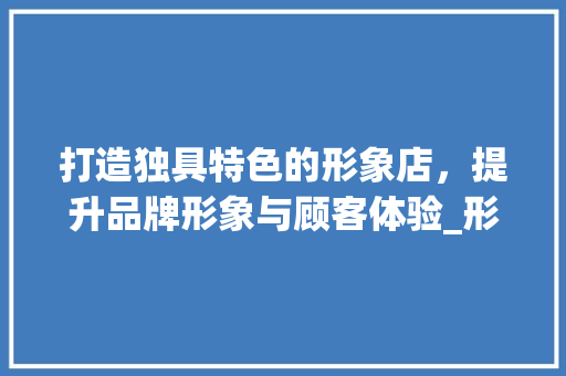 打造独具特色的形象店，提升品牌形象与顾客体验_形象店设计网站助力企业发展 打造独具特色的形象店，提升品牌形象与顾客体验_形象店设计网站助力企业发展 百度SEO