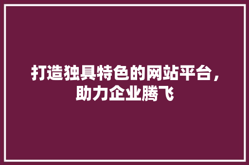 打造独具特色的网站平台，助力企业腾飞 打造独具特色的网站平台，助力企业腾飞 必应SEO