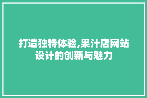 打造独特体验,果汁店网站设计的创新与魅力 打造独特体验,果汁店网站设计的创新与魅力 必应SEO