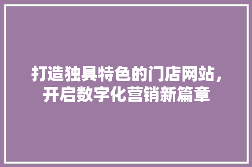 打造独具特色的门店网站，开启数字化营销新篇章 打造独具特色的门店网站，开启数字化营销新篇章 搜狗SEO
