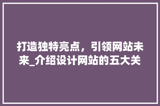 打造独特亮点，引领网站未来_介绍设计网站的五大关键要素 打造独特亮点，引领网站未来_介绍设计网站的五大关键要素 搜狗SEO