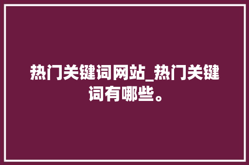 热门关键词网站_热门关键词有哪些。 热门关键词网站_热门关键词有哪些。 SEO关键词